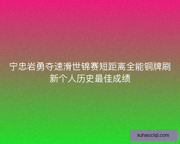 宁忠岩勇夺速滑世锦赛短距离全能铜牌刷新个人历史最佳成绩